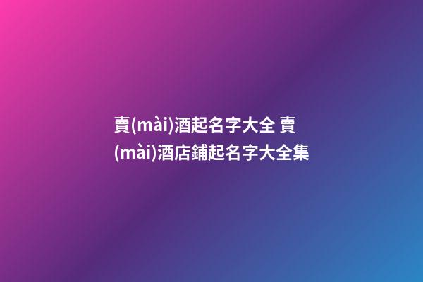 賣(mài)酒起名字大全 賣(mài)酒店鋪起名字大全集